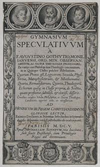 Gymnasium Speculatiuum a F. Augustino Gothutio, Monil.ianuensi, Ord. Min. Obervan...Quarum Prima est, Logicorum; Secunda, Phusi. Tertia, Metaphysicorum, & Mathematic. Quarta, Formalistarum; Quinta, Theologoru. Et horum quisq; in Classe propria, de Scietia
