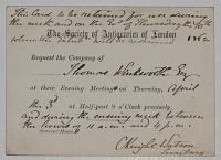 This Card to be retained for use during the week on the Evg of Thursday the 10th when the Exhibn will be resumed 1862 [:ink.] The Society of Antiquaries of London. Request the Company of Thomas Winkworth Esq. [ink] at their Evening Meeting on Thursday,